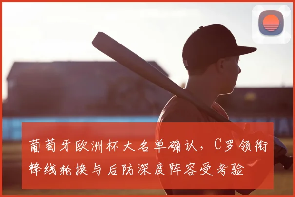 葡萄牙欧洲杯大名单确认,C罗领衔锋线轮换与后防深度阵容受考验