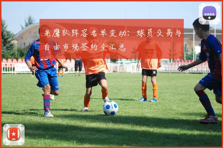 老鹰队阵容名单变动：球员交易与自由市场签约全汇总