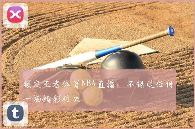 锁定王者体育NBA直播，不错过任何一场精彩对决