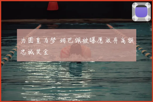 为圆皇马梦 姆巴佩被曝愿放弃高额忠诚奖金