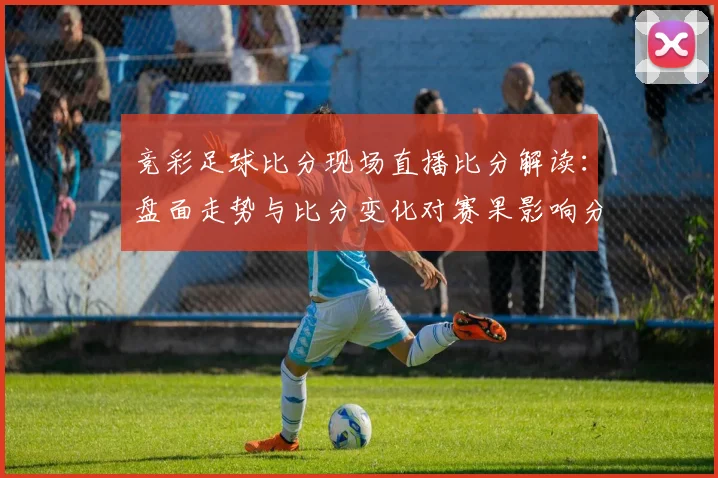 竞彩足球比分现场直播比分解读:盘面走势与比分变化对赛果影响分析