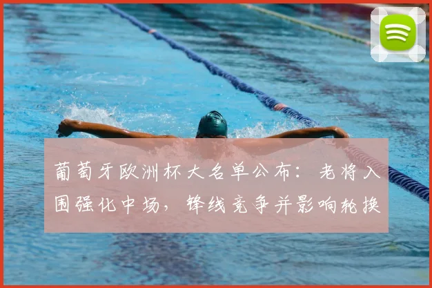 葡萄牙欧洲杯大名单公布:老将入围强化中场,锋线竞争并影响轮换