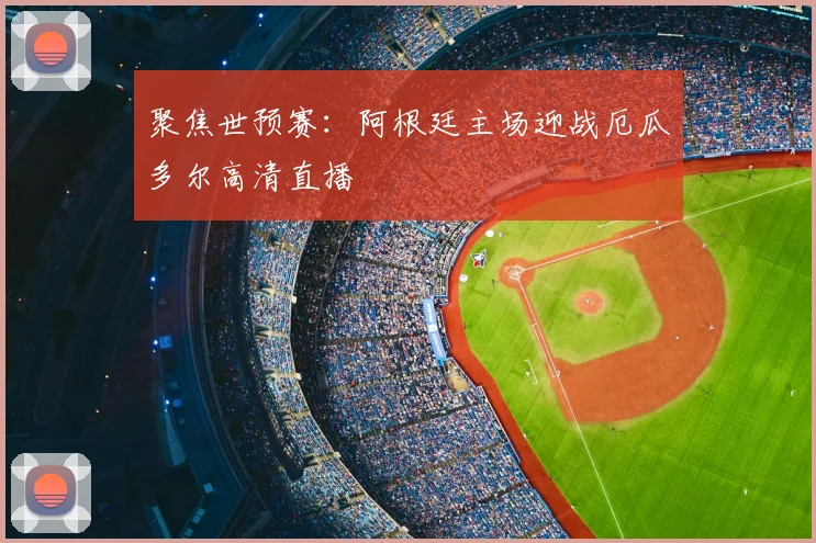 聚焦世预赛：阿根廷主场迎战厄瓜多尔高清直播
