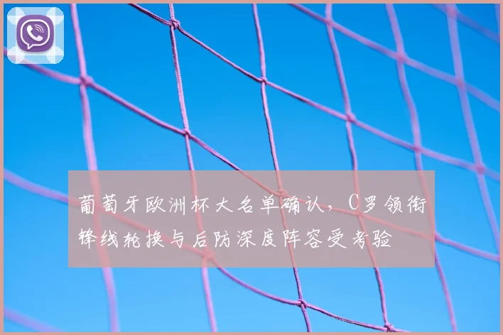 葡萄牙欧洲杯大名单确认,C罗领衔锋线轮换与后防深度阵容受考验