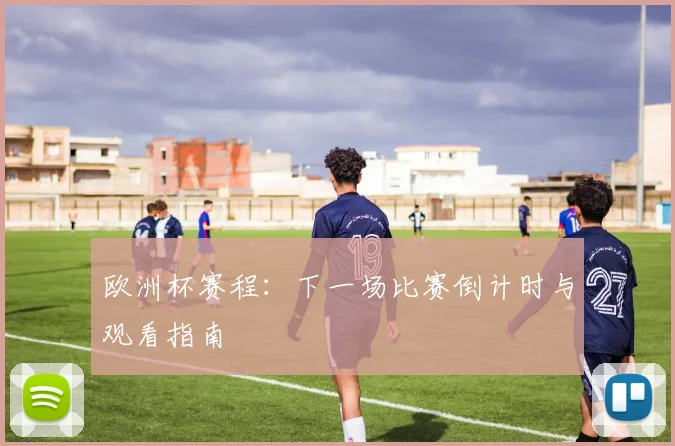 欧洲杯赛程：下一场比赛倒计时与观看指南