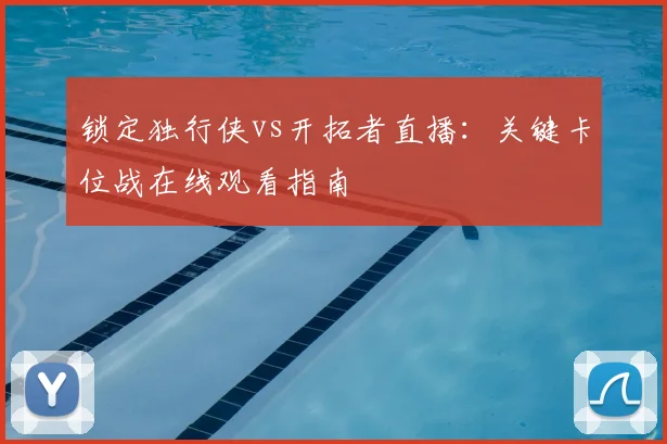 锁定独行侠vs开拓者直播：关键卡位战在线观看指南