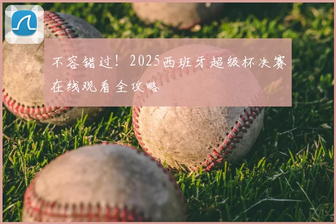 不容错过！2025西班牙超级杯决赛在线观看全攻略