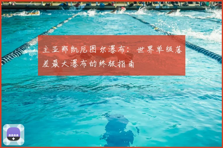 主亚那凯厄图尔瀑布：世界单级落差最大瀑布的终极指南