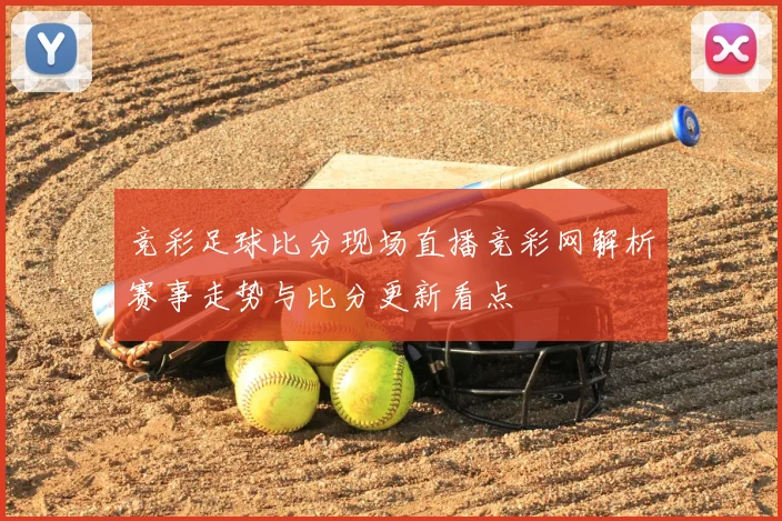 竞彩足球比分现场直播竞彩网解析赛事走势与比分更新看点