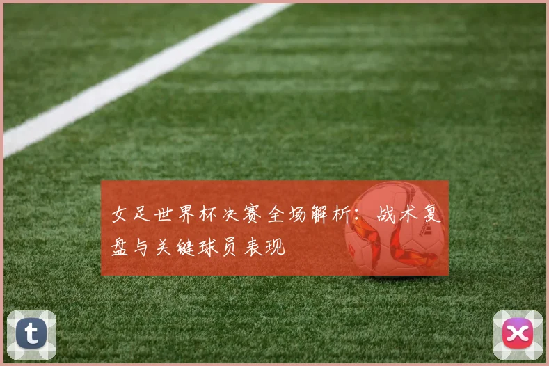 女足世界杯决赛全场解析：战术复盘与关键球员表现
