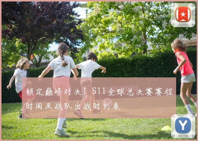 锁定巅峰对决!S11全球总决赛赛程时间及战队出战时刻表