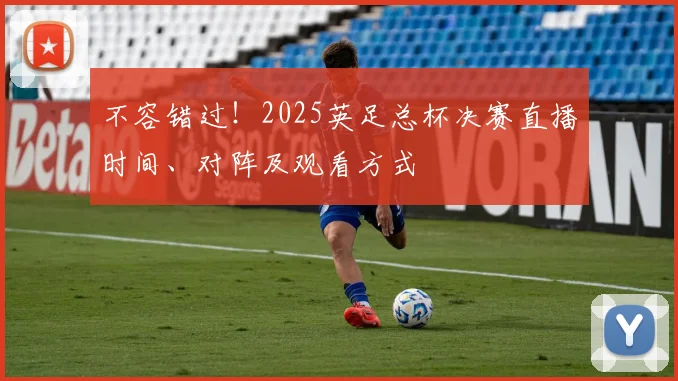不容错过!2025英足总杯决赛直播时间、对阵及观看方式