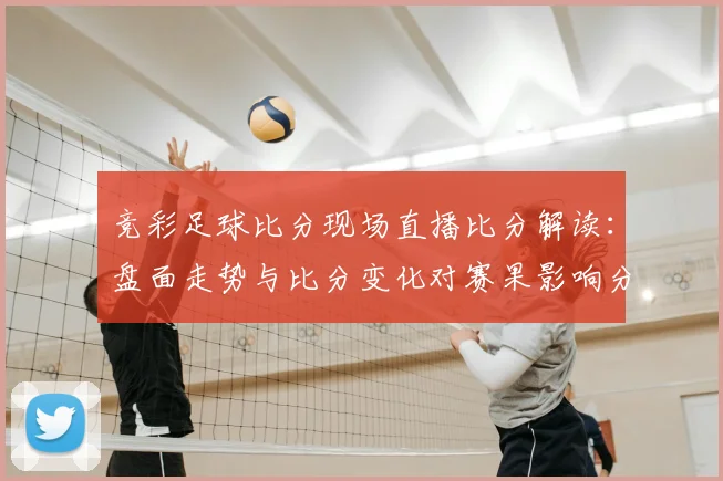 竞彩足球比分现场直播比分解读:盘面走势与比分变化对赛果影响分析