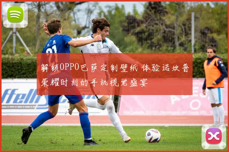 解锁OPPO巴萨定制壁纸 体验诺坎普荣耀时刻的手机视觉盛宴