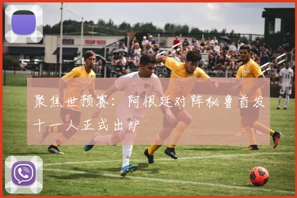 聚焦世预赛：阿根廷对阵秘鲁首发十一人正式出炉