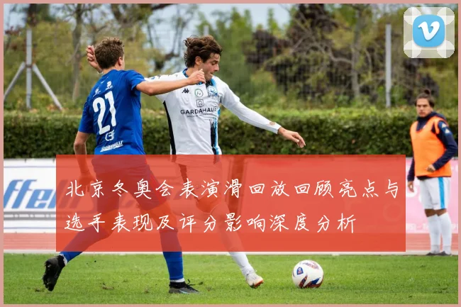 北京冬奥会表演滑回放回顾亮点与选手表现及评分影响深度分析