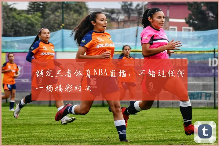 锁定王者体育NBA直播，不错过任何一场精彩对决