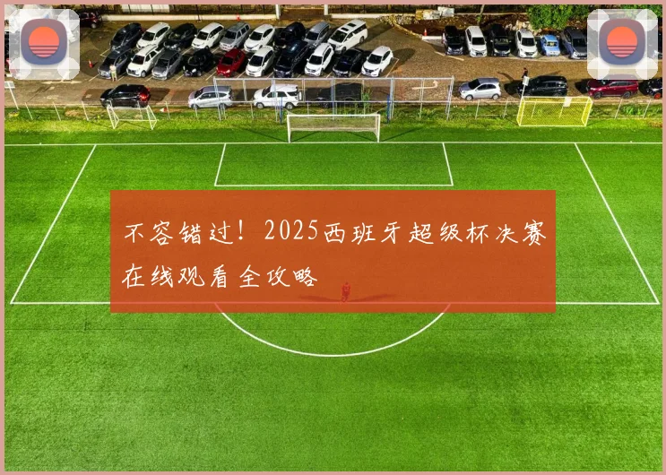 不容错过！2025西班牙超级杯决赛在线观看全攻略