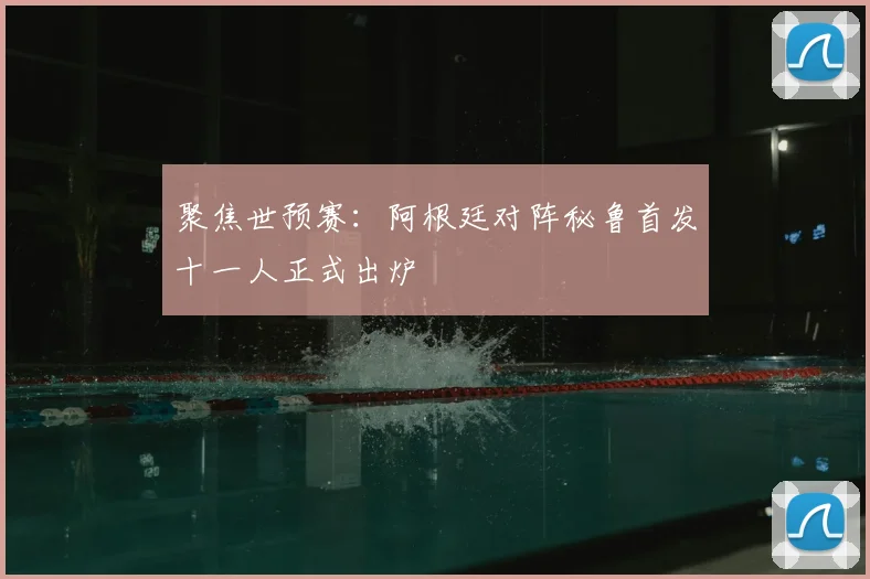 聚焦世预赛：阿根廷对阵秘鲁首发十一人正式出炉