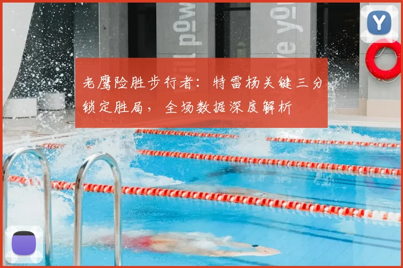 老鹰险胜步行者：特雷杨关键三分锁定胜局，全场数据深度解析