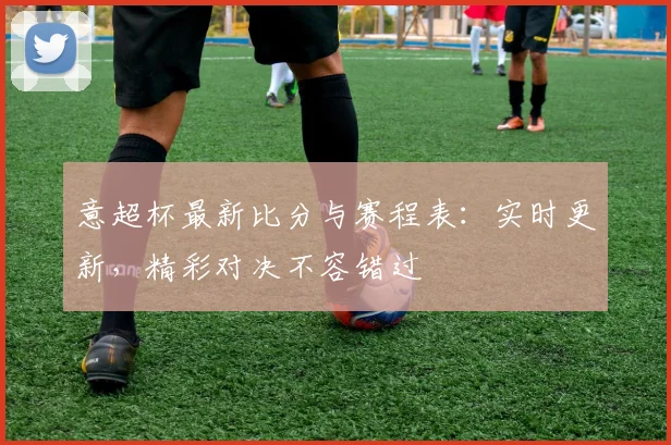 意超杯最新比分与赛程表：实时更新，精彩对决不容错过