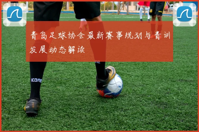 青岛足球协会最新赛事规划与青训发展动态解读
