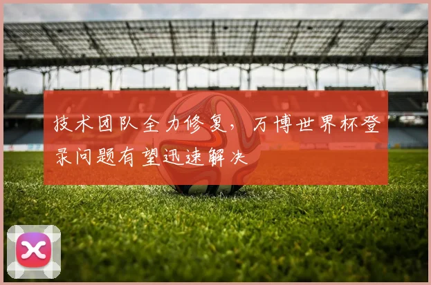 技术团队全力修复，万博世界杯登录问题有望迅速解决