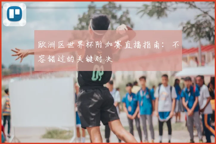 欧洲区世界杯附加赛直播指南:不容错过的关键对决