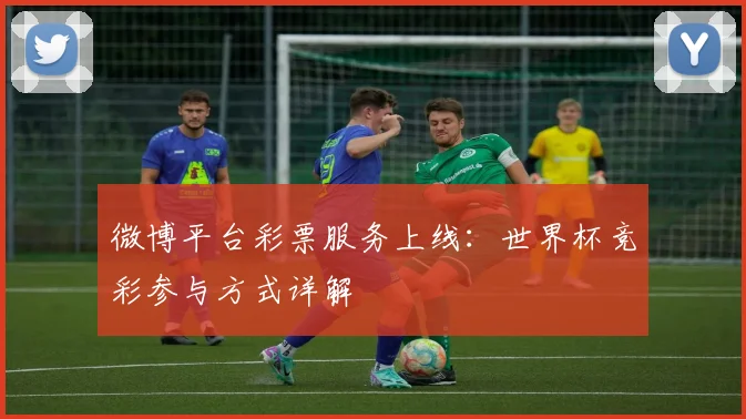 微博平台彩票服务上线：世界杯竞彩参与方式详解