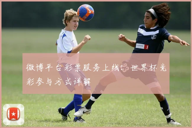 微博平台彩票服务上线：世界杯竞彩参与方式详解