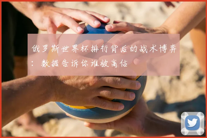 俄罗斯世界杯排行背后的战术博弈：数据告诉你谁被高估