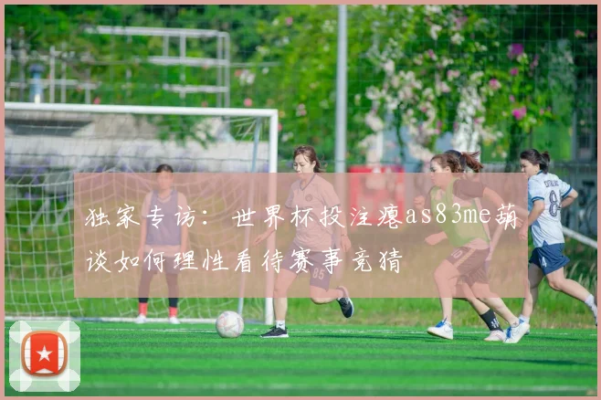 独家专访：世界杯投注瘪as83me葫谈如何理性看待赛事竞猜