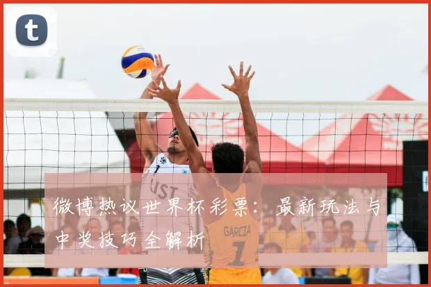 微博热议世界杯彩票：最新玩法与中奖技巧全解析