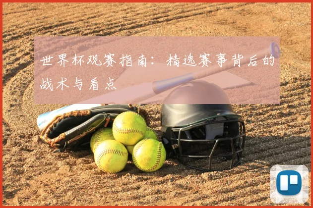 世界杯观赛指南：精选赛事背后的战术与看点