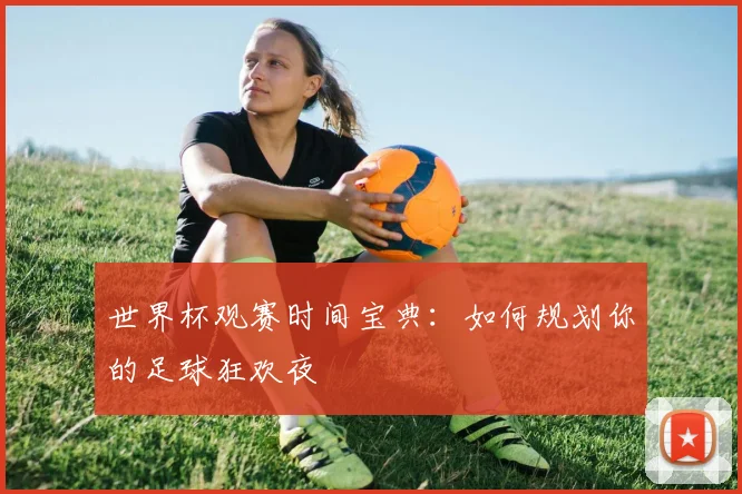 世界杯观赛时间宝典：如何规划你的足球狂欢夜