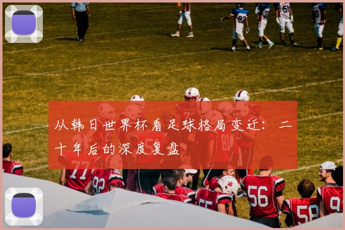从韩日世界杯看足球格局变迁：二十年后的深度复盘