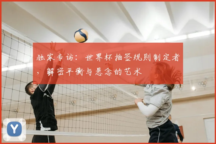独家专访：世界杯抽签规则制定者，解密平衡与悬念的艺术
