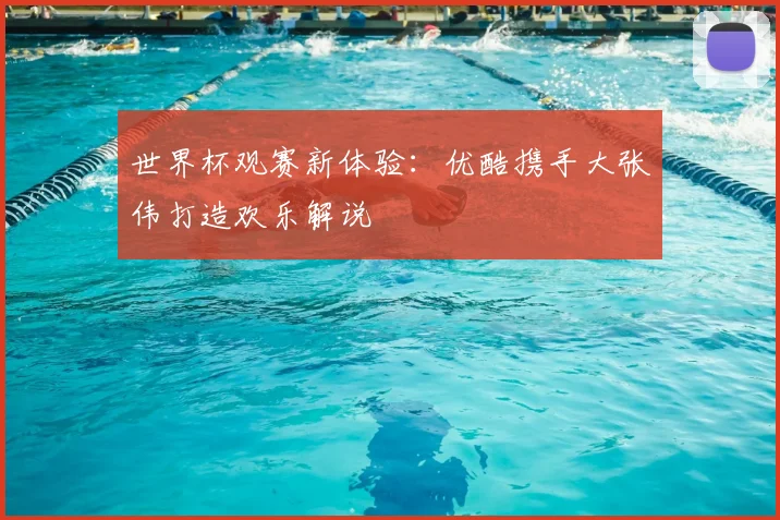 世界杯观赛新体验：优酷携手大张伟打造欢乐解说
