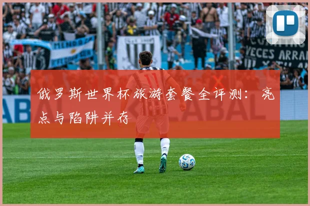 俄罗斯世界杯旅游套餐全评测：亮点与陷阱并存