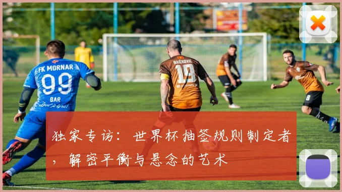 独家专访:世界杯抽签规则制定者,解密平衡与悬念的艺术