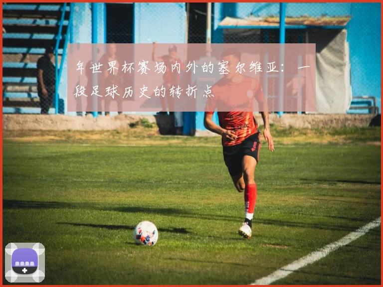 年世界杯赛场内外的塞尔维亚：一段足球历史的转折点