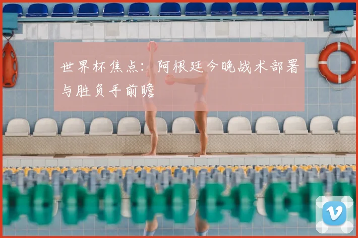 世界杯焦点：阿根廷今晚战术部署与胜负手前瞻