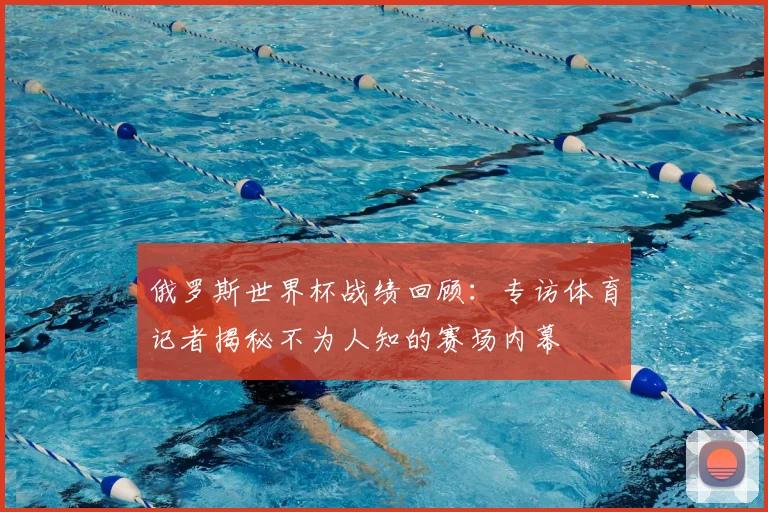 俄罗斯世界杯战绩回顾：专访体育记者揭秘不为人知的赛场内幕