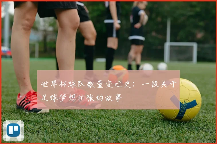 世界杯球队数量变迁史：一段关于足球梦想扩张的故事