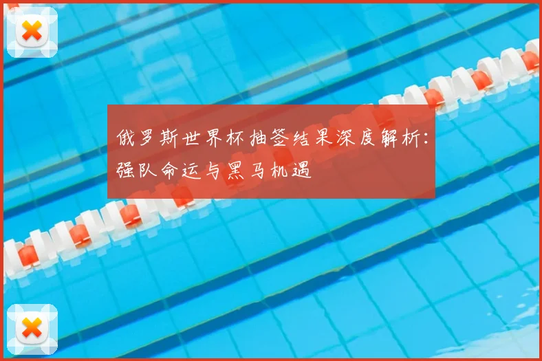 俄罗斯世界杯抽签结果深度解析：强队命运与黑马机遇