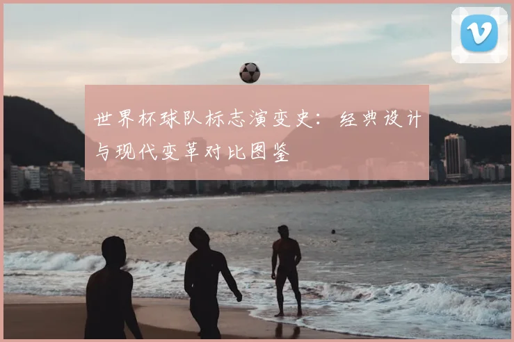 世界杯球队标志演变史：经典设计与现代变革对比图鉴