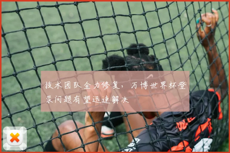 技术团队全力修复，万博世界杯登录问题有望迅速解决