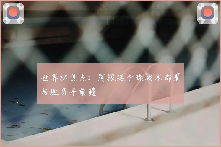 世界杯焦点：阿根廷今晚战术部署与胜负手前瞻