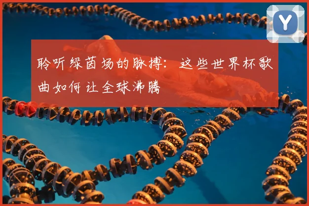 聆听绿茵场的脉搏:这些世界杯歌曲如何让全球沸腾
