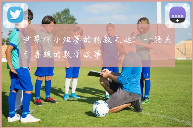 世界杯小组赛的轮数之谜：一场关于晋级的数学故事